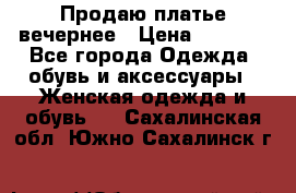 Продаю платье вечернее › Цена ­ 7 000 - Все города Одежда, обувь и аксессуары » Женская одежда и обувь   . Сахалинская обл.,Южно-Сахалинск г.